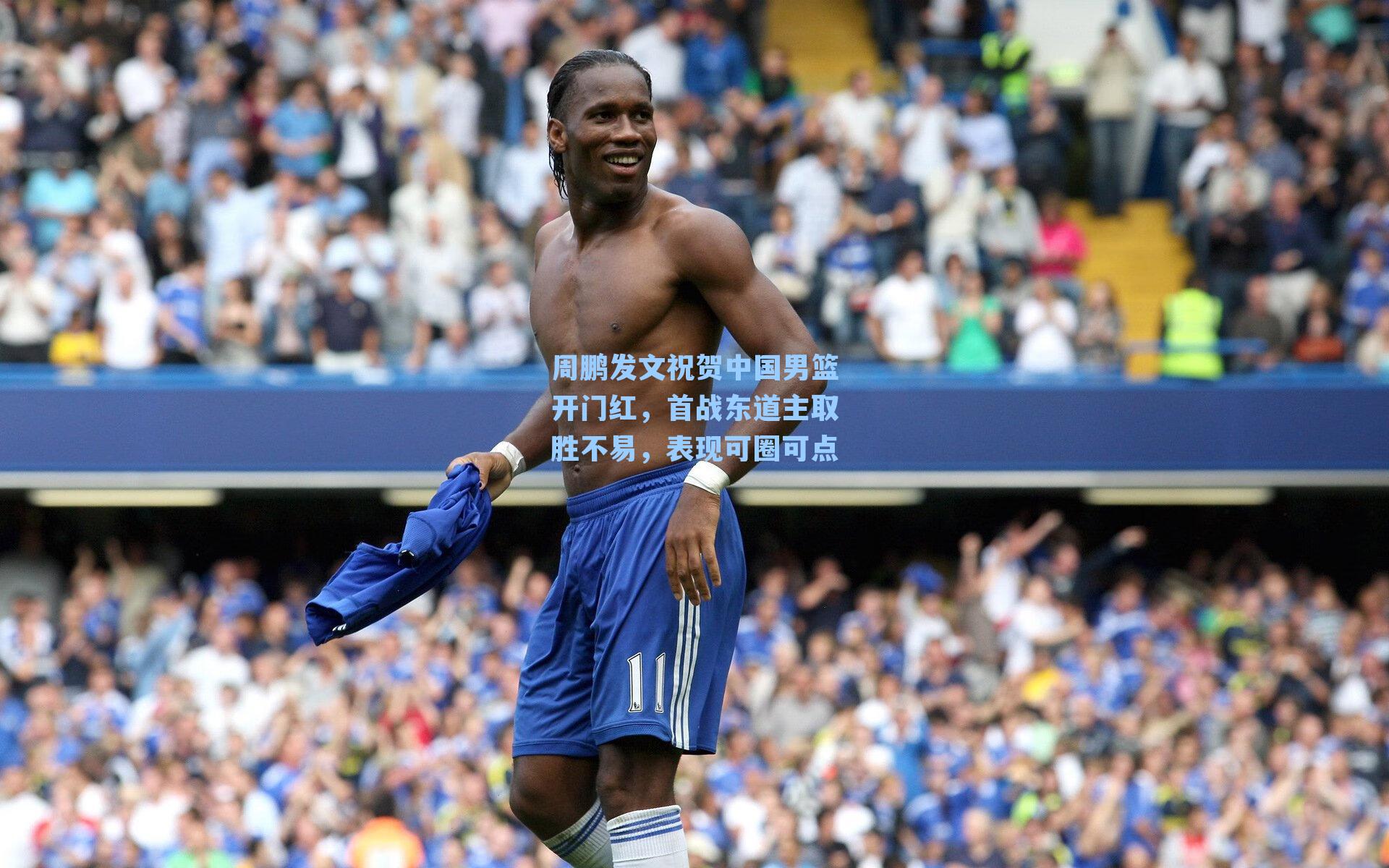 周鹏发文祝贺中国男篮开门红，首战东道主取胜不易，表现可圈可点