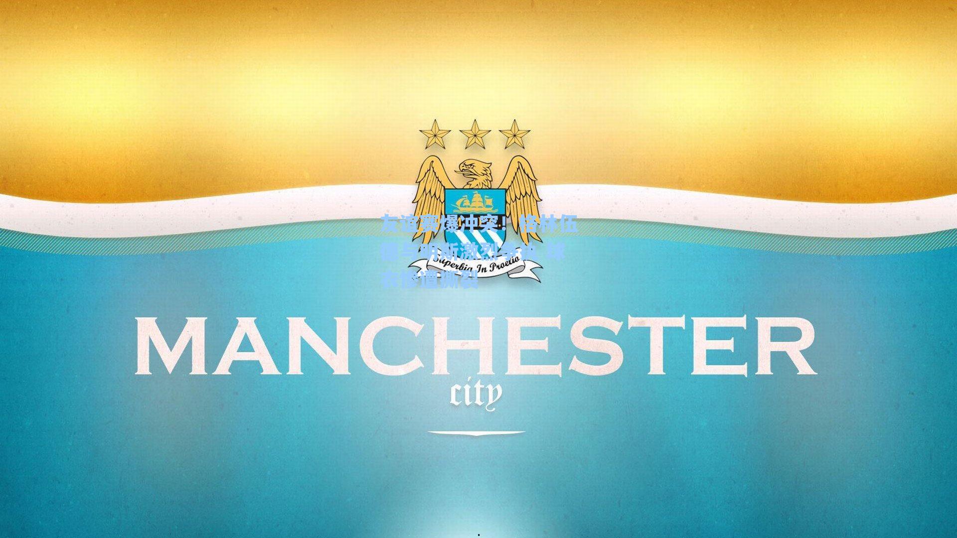 友谊赛爆冲突!格林伍德与明斯激烈争执 球衣惨遭撕裂