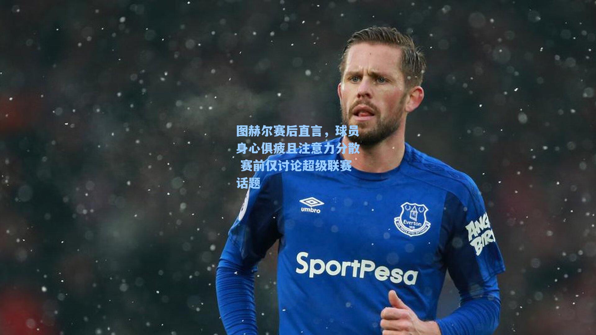 图赫尔赛后直言,球员身心俱疲且注意力分散 赛前仅讨论超级联赛话题