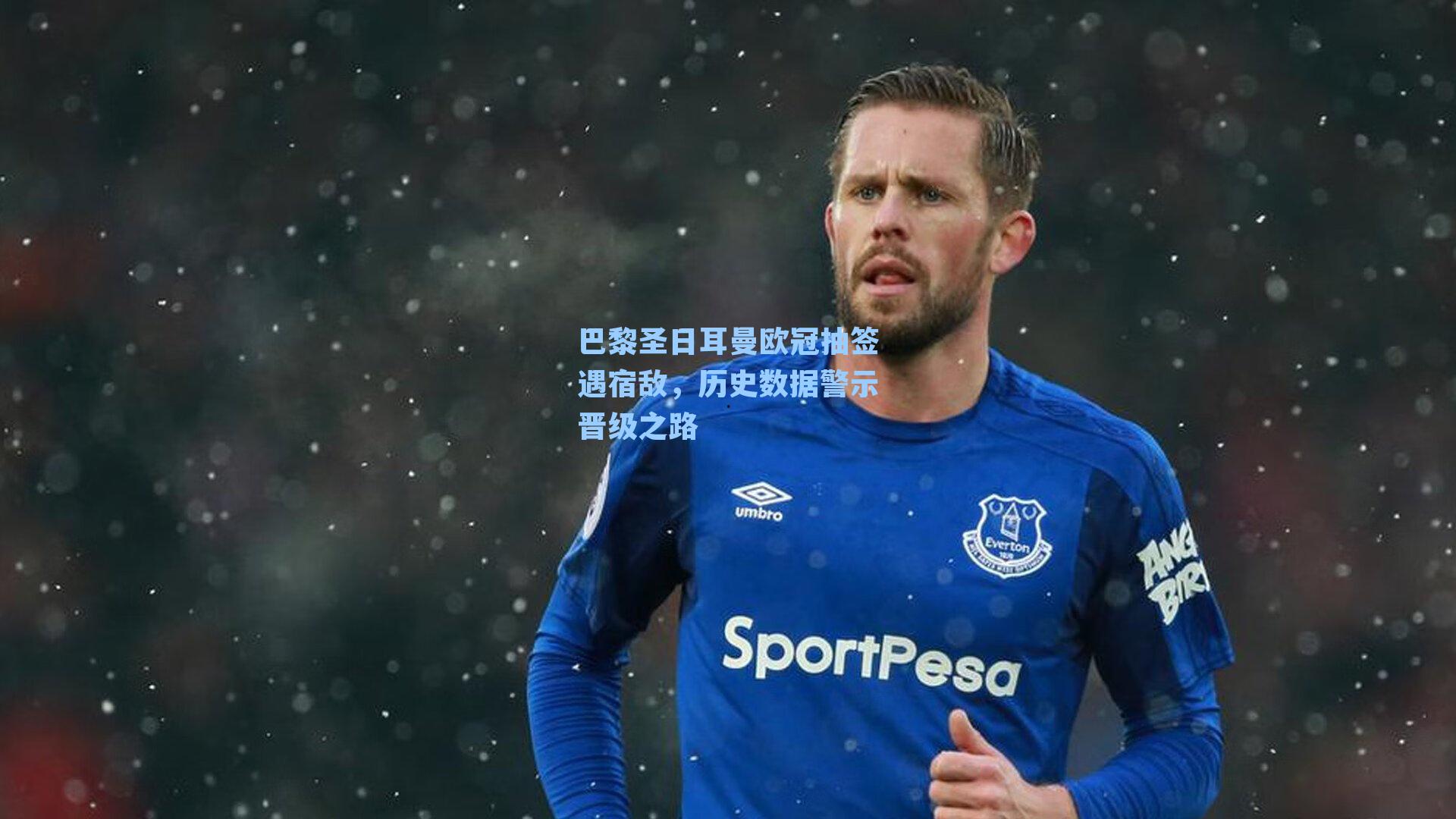 巴黎圣日耳曼欧冠抽签遇宿敌,历史数据警示晋级之路