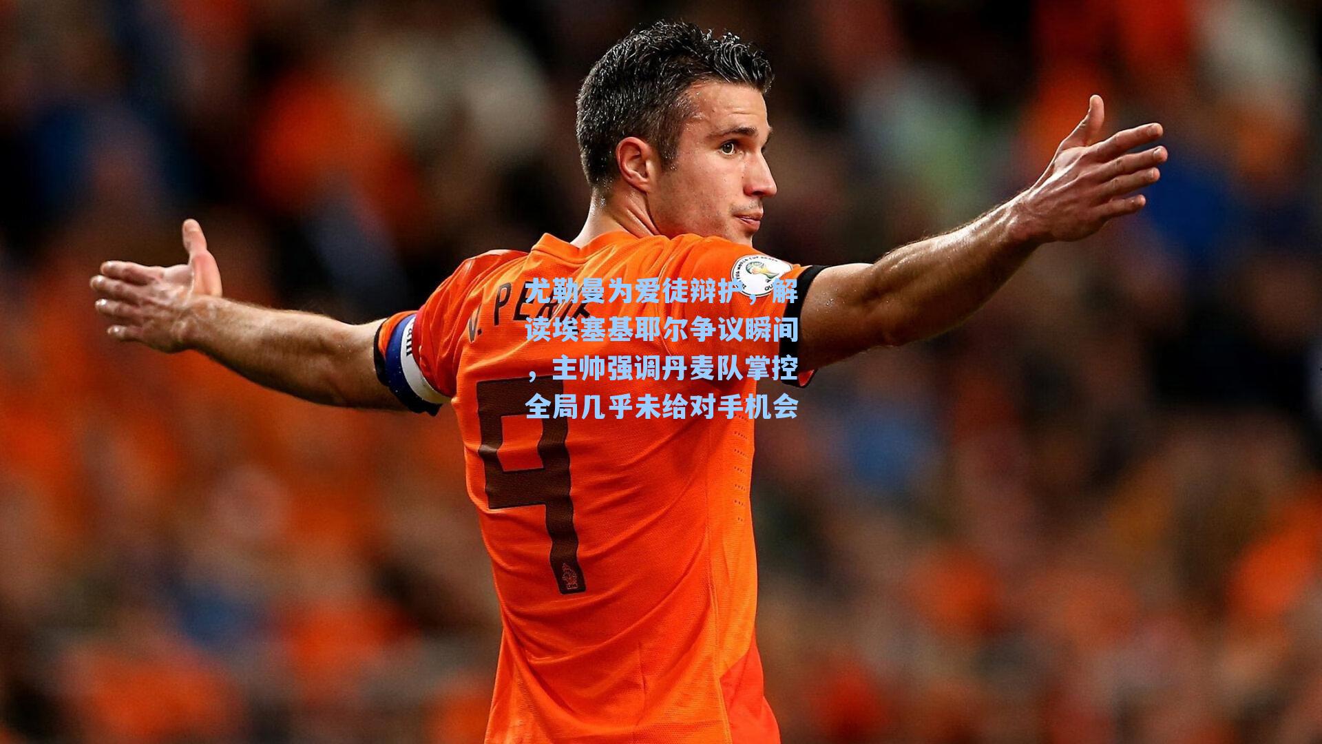 尤勒曼为爱徒辩护，解读埃塞基耶尔争议瞬间，主帅强调丹麦队掌控全局几乎未给对手机会